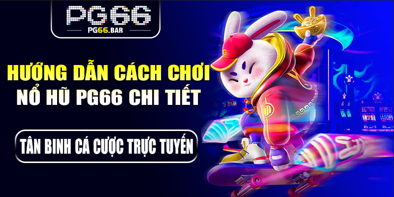 Hướng dẫn cách chơi nổ hũ PG66 chi tiết
